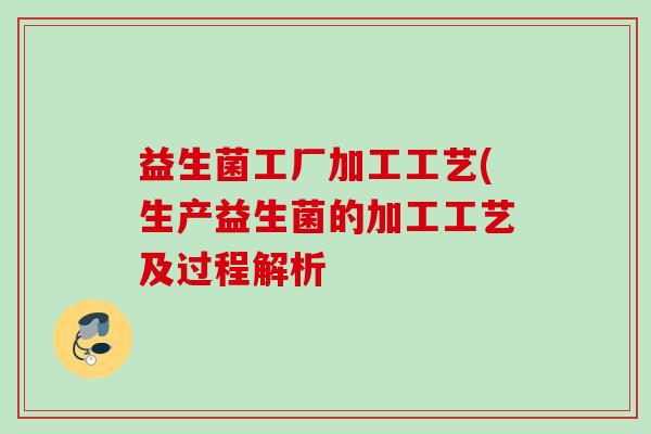 益生菌工厂加工工艺(生产益生菌的加工工艺及过程解析