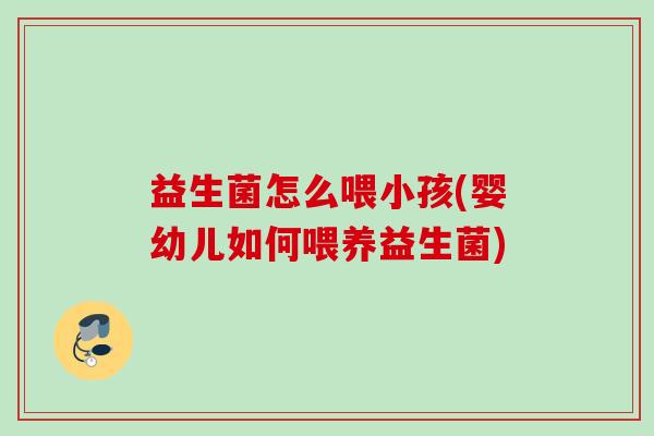 益生菌怎么喂小孩(婴幼儿如何喂养益生菌) 益生菌怎么喂小孩(婴幼儿如何喂养益生菌)