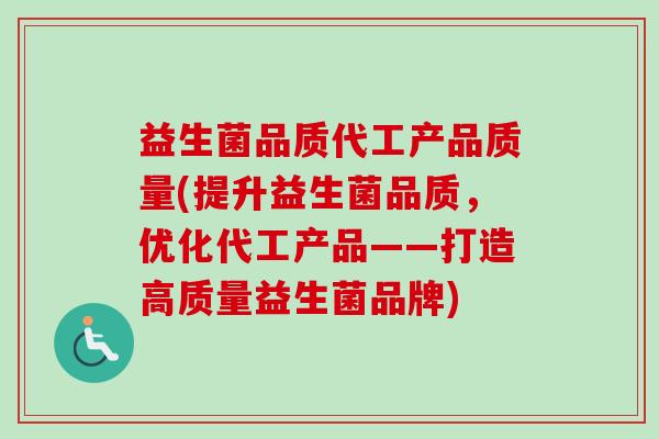 益生菌品质代工产品质量(提升益生菌品质,优化代工产品——打造高质量益生菌品牌) 益生菌品质代工产品质量(提升益生菌品质,优化代工产品——打造高质量益生菌品牌)