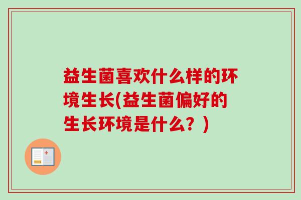 益生菌喜欢什么样的环境生长(益生菌偏好的生长环境是什么?) 益生菌喜欢什么样的环境生长(益生菌偏好的生长环境是什么?)