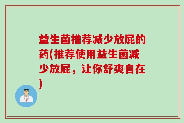 益生菌推荐减少放屁的药(推荐使用益生菌减少放屁，让你舒爽自在)