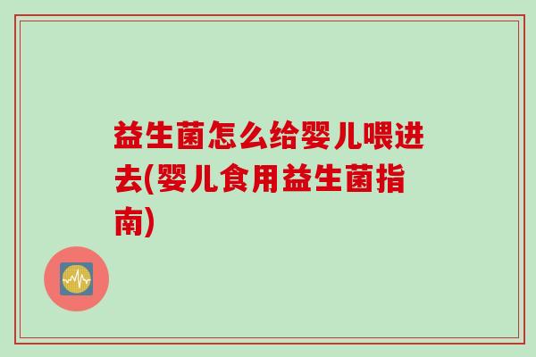 益生菌怎么给婴儿喂进去(婴儿食用益生菌指南) 益生菌怎么给婴儿喂进去(婴儿食用益生菌指南)
