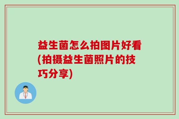 益生菌怎么拍图片好看(拍摄益生菌照片的技巧分享) 益生菌怎么拍图片好看(拍摄益生菌照片的技巧分享)