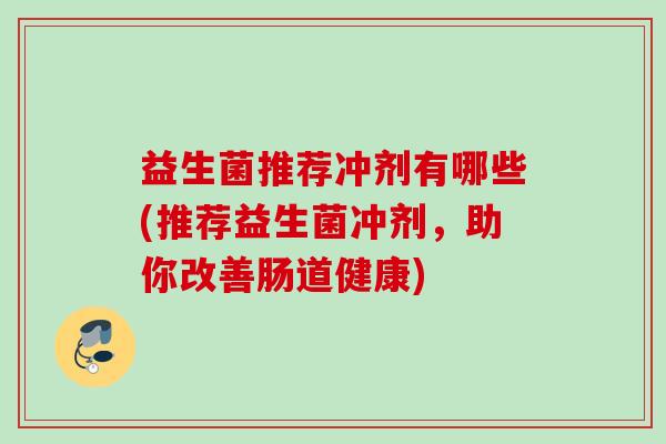 益生菌推荐冲剂有哪些(推荐益生菌冲剂，助你改善肠道健康)