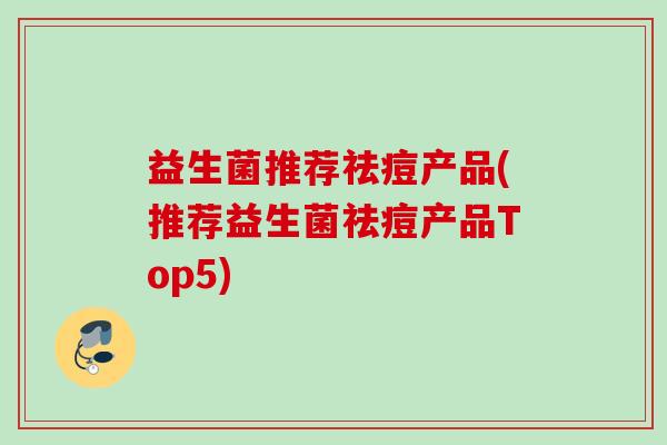 益生菌推荐祛痘产品(推荐益生菌祛痘产品Top5) 益生菌推荐祛痘产品(推荐益生菌祛痘产品Top5)