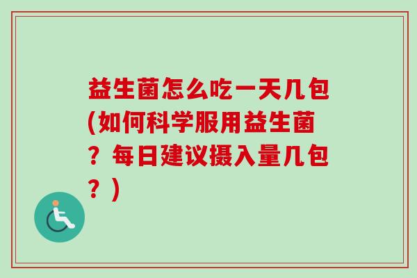 益生菌怎么吃一天几包(如何科学服用益生菌?每日建议摄入量几包?) 益生菌怎么吃一天几包(如何科学服用益生菌?每日建议摄入量几包?)