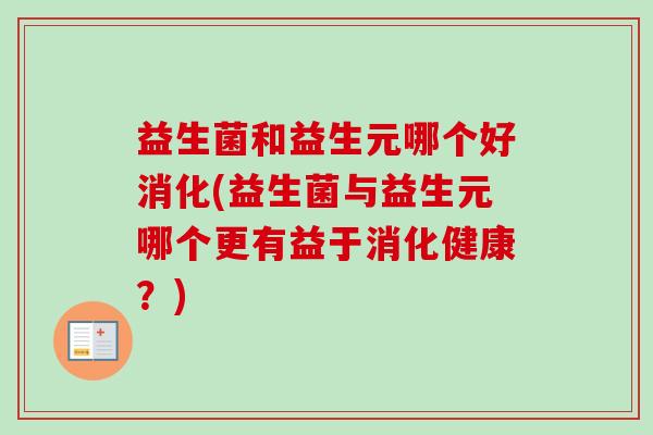 益生菌和益生元哪个好消化(益生菌与益生元哪个更有益于消化健康？)