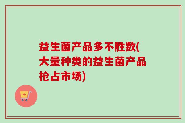 益生菌产品多不胜数(大量种类的益生菌产品抢占市场) 益生菌产品多不胜数(大量种类的益生菌产品抢占市场)