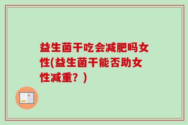 益生菌干吃会吗女性(益生菌干能否助女性减重?) 益生菌干吃会吗女性(益生菌干能否助女性减重?)