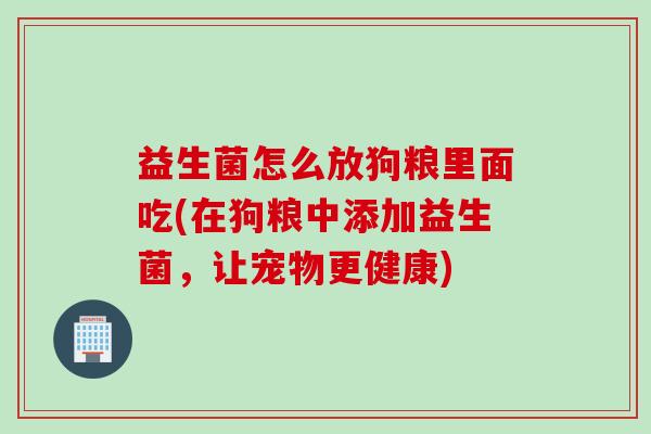 益生菌怎么放狗粮里面吃(在狗粮中添加益生菌,让宠物更健康) 益生菌怎么放狗粮里面吃(在狗粮中添加益生菌,让宠物更健康)