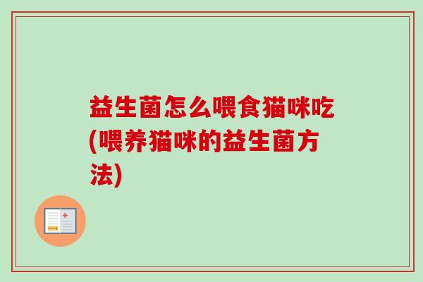 益生菌怎么喂食猫咪吃(喂养猫咪的益生菌方法) 益生菌怎么喂食猫咪吃(喂养猫咪的益生菌方法)