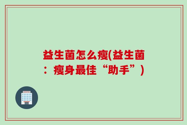 益生菌怎么瘦(益生菌:瘦身佳“助手”) 益生菌怎么瘦(益生菌:瘦身佳“助手”)