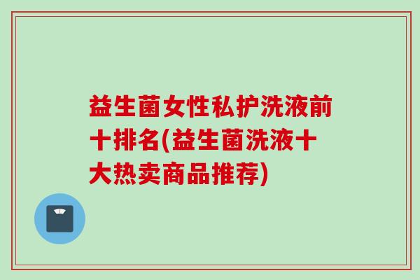 益生菌女性私护洗液前十排名(益生菌洗液十大热卖商品推荐)