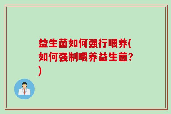 益生菌如何强行喂养(如何强制喂养益生菌？)