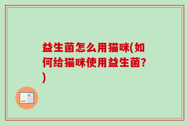 益生菌怎么用猫咪(如何给猫咪使用益生菌?) 益生菌怎么用猫咪(如何给猫咪使用益生菌?)