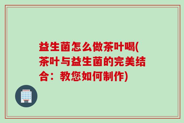 益生菌怎么做茶叶喝(茶叶与益生菌的完美结合:教您如何制作) 益生菌怎么做茶叶喝(茶叶与益生菌的完美结合:教您如何制作)