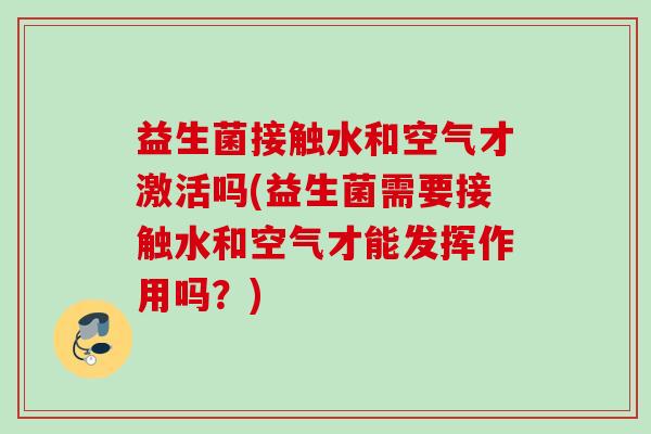 益生菌接触水和空气才激活吗(益生菌需要接触水和空气才能发挥作用吗?) 益生菌接触水和空气才激活吗(益生菌需要接触水和空气才能发挥作用吗?)