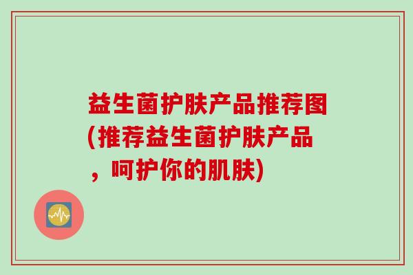 益生菌护肤产品推荐图(推荐益生菌护肤产品，呵护你的)