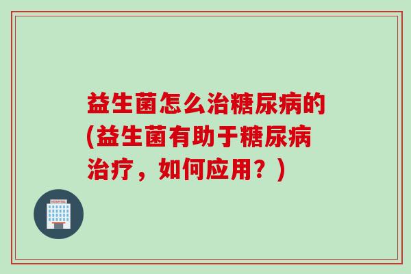益生菌怎么的(益生菌有助于，如何应用？)