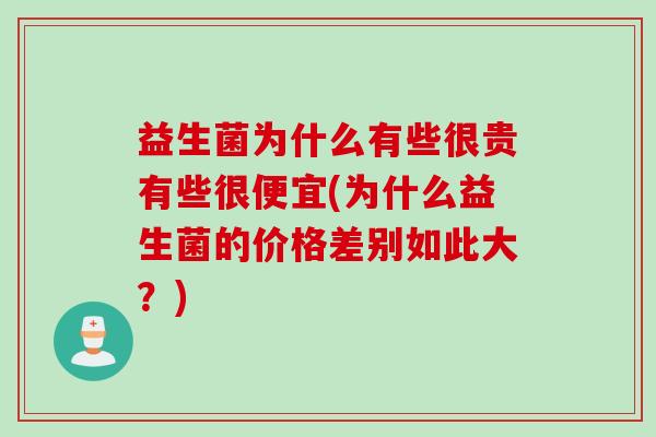 益生菌为什么有些很贵有些很便宜(为什么益生菌的价格差别如此大?) 益生菌为什么有些很贵有些很便宜(为什么益生菌的价格差别如此大?)