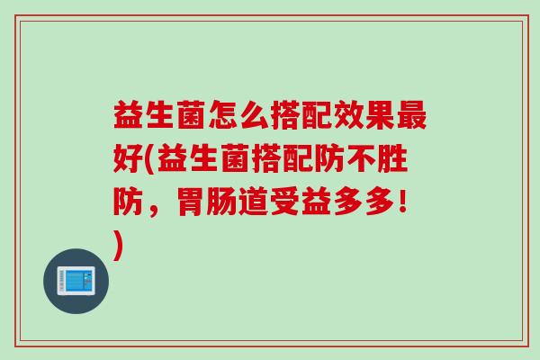 益生菌怎么搭配效果好(益生菌搭配防不胜防，道受益多多！)