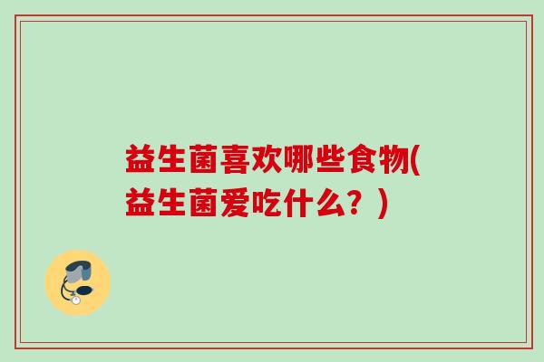 益生菌喜欢哪些食物(益生菌爱吃什么?) 益生菌喜欢哪些食物(益生菌爱吃什么?)