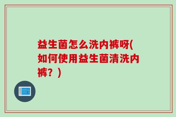 益生菌怎么洗内裤呀(如何使用益生菌清洗内裤？)