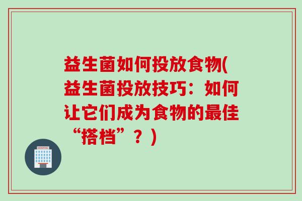 益生菌如何投放食物(益生菌投放技巧：如何让它们成为食物的佳“搭档”？)