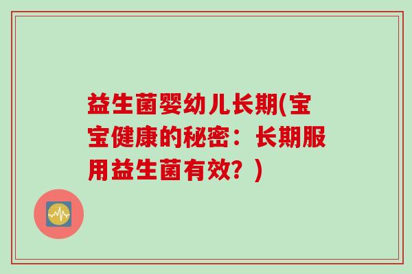 益生菌婴幼儿长期(宝宝健康的秘密:长期服用益生菌有效?) 益生菌婴幼儿长期(宝宝健康的秘密:长期服用益生菌有效?)