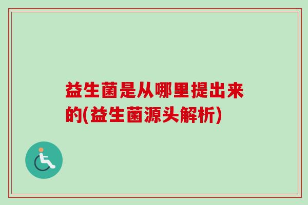 益生菌是从哪里提出来的(益生菌源头解析) 益生菌是从哪里提出来的(益生菌源头解析)