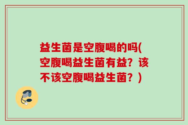 益生菌是空腹喝的吗(空腹喝益生菌有益？该不该空腹喝益生菌？)