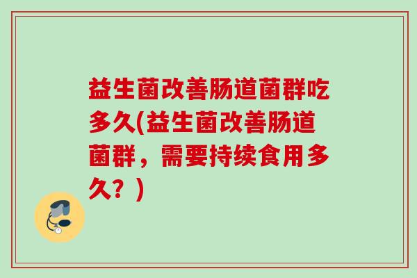 益生菌改善肠道菌群吃多久(益生菌改善肠道菌群,需要持续食用多久?) 益生菌改善肠道菌群吃多久(益生菌改善肠道菌群,需要持续食用多久?)