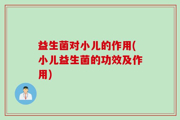 益生菌对小儿的作用(小儿益生菌的功效及作用) 益生菌对小儿的作用(小儿益生菌的功效及作用)