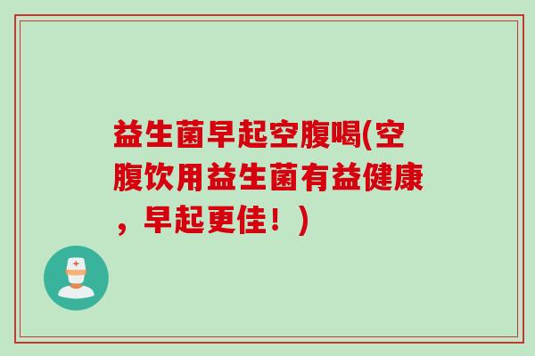 益生菌早起空腹喝(空腹饮用益生菌有益健康，早起更佳！)