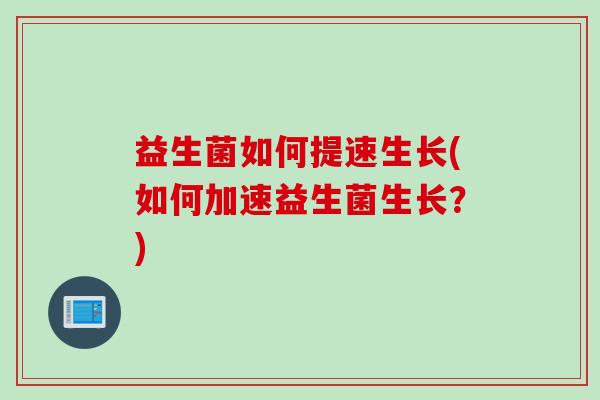 益生菌如何提速生长(如何加速益生菌生长?) 益生菌如何提速生长(如何加速益生菌生长?)
