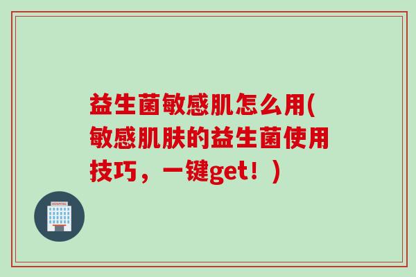 益生菌敏感肌怎么用(敏感的益生菌使用技巧,一键get!) 益生菌敏感肌怎么用(敏感的益生菌使用技巧,一键get!)