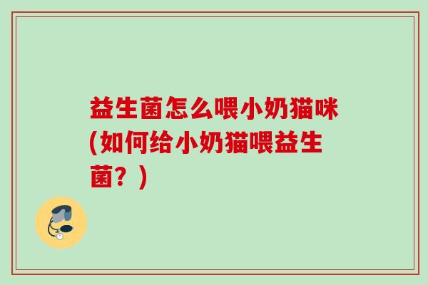益生菌怎么喂小奶猫咪(如何给小奶猫喂益生菌？)
