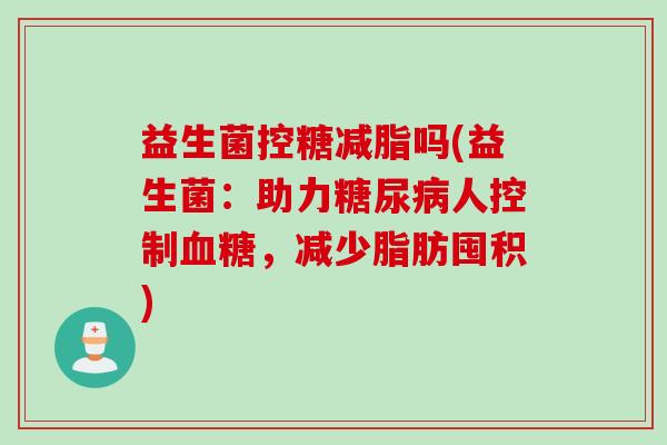 益生菌控糖减脂吗(益生菌:助力人控制,减少脂肪囤积) 益生菌控糖减脂吗(益生菌:助力人控制,减少脂肪囤积)