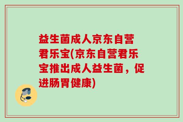 益生菌成人京东自营 君乐宝(京东自营君乐宝推出成人益生菌,促进肠胃健康) 益生菌成人京东自营 君乐宝(京东自营君乐宝推出成人益生菌,促进肠胃健康)