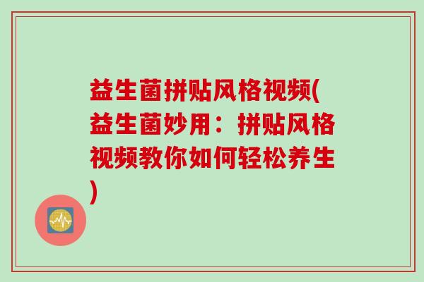益生菌拼贴风格视频(益生菌妙用:拼贴风格视频教你如何轻松养生) 益生菌拼贴风格视频(益生菌妙用:拼贴风格视频教你如何轻松养生)