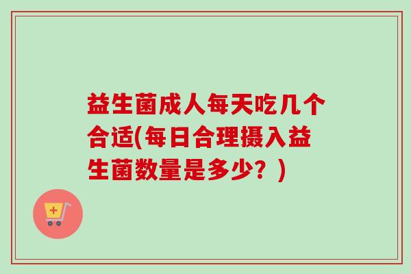 益生菌成人每天吃几个合适(每日合理摄入益生菌数量是多少？)
