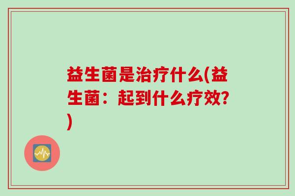 益生菌是什么(益生菌：起到什么疗效？)
