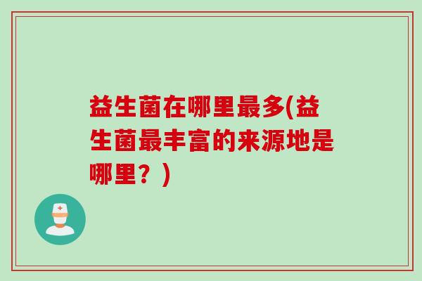 益生菌在哪里多(益生菌丰富的来源地是哪里？)