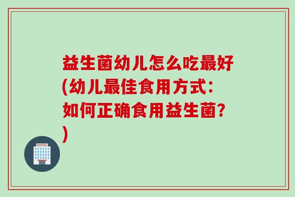 益生菌幼儿怎么吃好(幼儿佳食用方式：如何正确食用益生菌？)