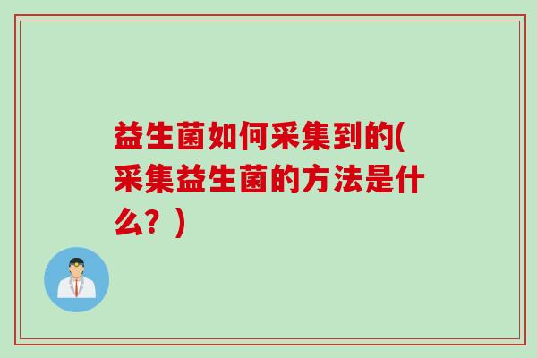 益生菌如何采集到的(采集益生菌的方法是什么？)