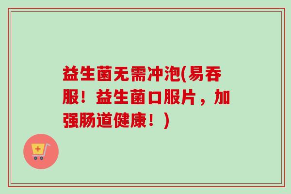 益生菌无需冲泡(易吞服！益生菌口服片，加强肠道健康！)