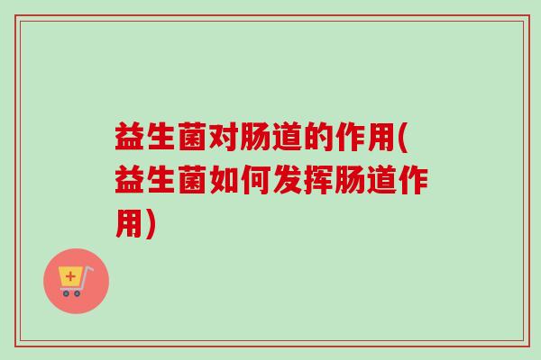 益生菌对肠道的作用(益生菌如何发挥肠道作用)