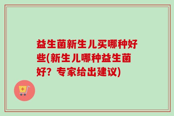 益生菌新生儿买哪种好些(新生儿哪种益生菌好？专家给出建议)