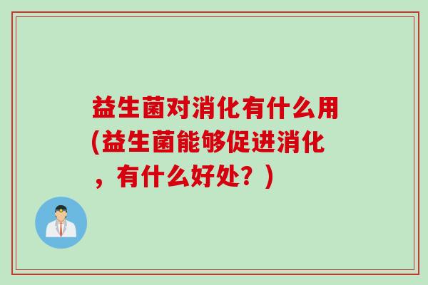 益生菌对消化有什么用(益生菌能够促进消化,有什么好处?) 益生菌对消化有什么用(益生菌能够促进消化,有什么好处?)