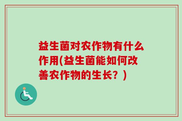 益生菌对农作物有什么作用(益生菌能如何改善农作物的生长？)